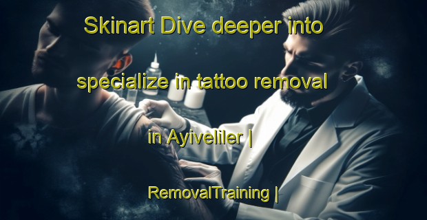 Skinart Dive deeper into specialize in tattoo removal in Ayiveliler | RemovalTraining | RemovalClasses | SkinartTraining-Turkey